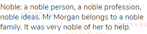 noble: a noble person, a noble profession, noble ideas. Mr Morgan belongs to a noble family. It was