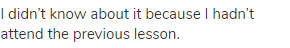 I didn&rsquo;t know about it because I hadn&rsquo;t attend the previous lesson.