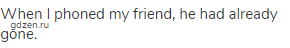 When I phoned my friend, he had already gone.