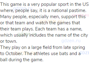 This game is a very popular sport in the US where, people say, it is a national pastime. Many