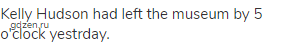 Kelly Hudson had left the museum by 5 o'clock yestrday.