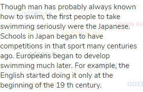 Though man has probably always known how to swim, the first people to take swimming seriously were