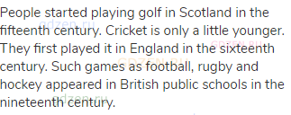 People started playing golf in Scotland in the fifteenth century. Cricket is only a little younger.
