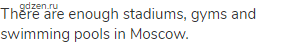 There are enough stadiums, gyms and swimming pools in Moscow.