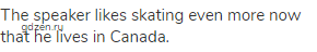 The speaker likes skating even more now that he lives in Canada.