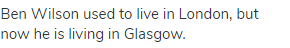 Ben Wilson used to live in London, but now he is living in Glasgow.