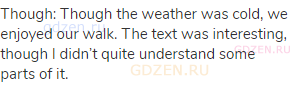 though: Though the weather was cold, we enjoyed our walk. The text was interesting, though I