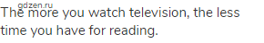 The more you watch television, the less time you have for reading. 