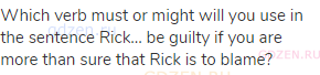 Which verb must or might will you use in the sentence Rick... be guilty if you are more than sure