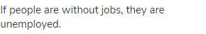If people are without jobs, they are unemployed.