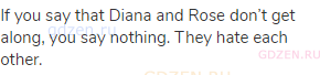 If you say that Diana and Rose don’t get along, you say nothing. They hate each other.