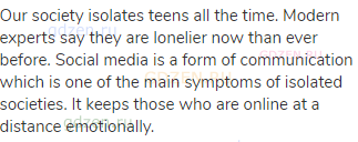 Our society isolates teens all the time. Modern experts say they are lonelier now than ever before.
