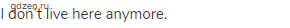 I don&rsquo;t live here anymore.