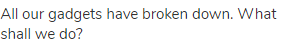 All our gadgets have broken down. What shall we do?