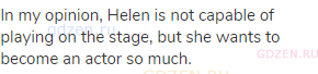 In my opinion, Helen is not capable of playing on the stage, but she wants to become an actor so