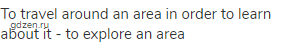 to travel around an area in order to learn about it - to explore an area