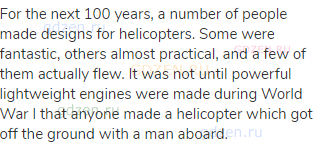For the next 100 years, a number of people made designs for helicopters. Some were fantastic, others