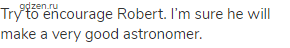 Try to encourage Robert. I’m sure he will make a very good astronomer.