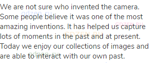 We are not sure who invented the camera. Some people believe it was one of the most amazing