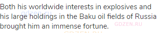 Both his worldwide interests in explosives and his large holdings in the Baku oil fields of Russia