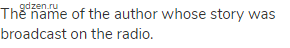 The name of the author whose story was broadcast on the radio.