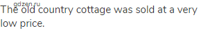 The old country cottage was sold at a very low price.