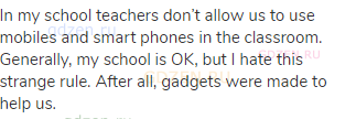 In my school teachers don’t allow us to use mobiles and smart phones in the classroom. Generally,