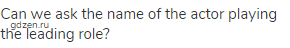 Can we ask the name of the actor playing the leading role?