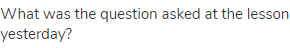 What was the question asked at the lesson yesterday?