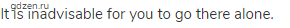 It is inadvisable for you to go there alone.
