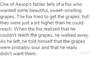 One of Aesop’s fables tells of a fox who wanted some beautiful, sweet-smelling grapes. The fox