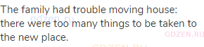 The family had trouble moving house: there were too many things to be taken to the new place.