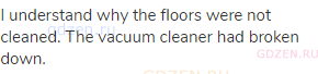 I understand why the floors were not cleaned. The vacuum cleaner had broken down.