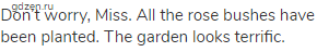 Don&rsquo;t worry, Miss. All the rose bushes have been planted. The garden looks terrific.