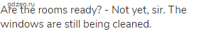 Are the rooms ready? - Not yet, sir. The windows are still being cleaned.