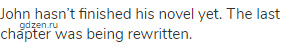 John hasn&rsquo;t finished his novel yet. The last chapter was being rewritten.
