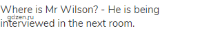 Where is Mr Wilson? - He is being interviewed in the next room.