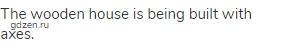 The wooden house is being built with axes.