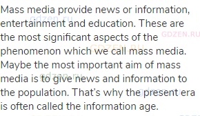 Mass media provide news or information, entertainment and education. These are the most significant