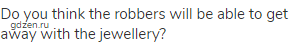Do you think the robbers will be able to get away with the jewellery?