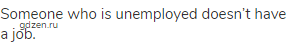 Someone who is unemployed doesn’t have a job.