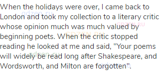 When the holidays were over, I came back to London and took my collection to a literary critic whose