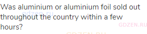 Was aluminium or aluminium foil sold out throughout the country within a few hours?