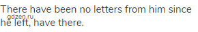 There have been no letters from him since he left, have there.