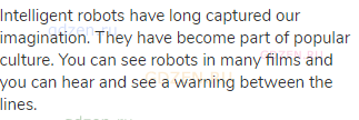 Intelligent robots have long captured our imagination. They have become part of popular culture. You
