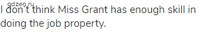 I don’t think Miss Grant has enough skill in doing the job property.