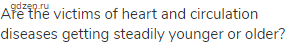 Are the victims of heart and circulation diseases getting steadily younger or older?