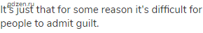 It's just that for some reason it's difficult for people to admit guilt.