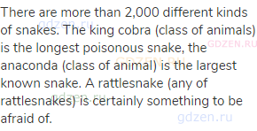 There are more than 2,000 different kinds of snakes. The king cobra (class of animals) is the
