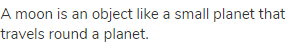 A moon is an object like a small planet that travels round a planet.